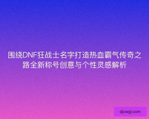 围绕DNF狂战士名字打造热血霸气传奇之路全新称号创意与个性灵感解析
