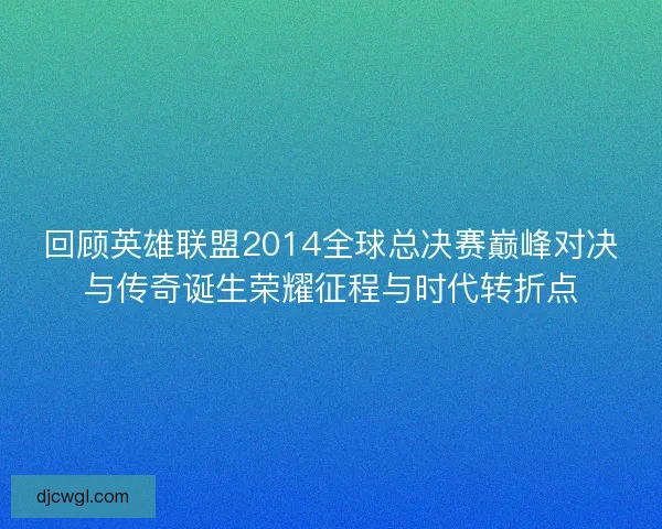 回顾英雄联盟2014全球总决赛巅峰对决与传奇诞生荣耀征程与时代转折点